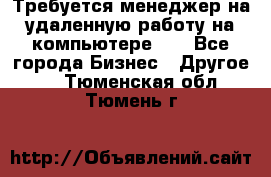 Требуется менеджер на удаленную работу на компьютере!!  - Все города Бизнес » Другое   . Тюменская обл.,Тюмень г.